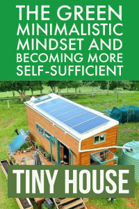 Tiny House : The Green Minimalistic Mindset and Become More Self-Sufficient
